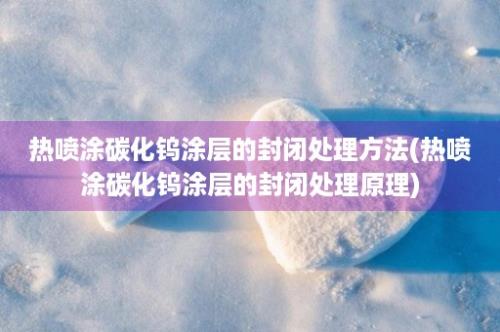 热喷涂碳化钨涂层的封闭处理方法(热喷涂碳化钨涂层的封闭处理原理)