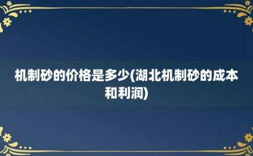 机制砂的价格是多少(湖北机制砂的成本和利润)