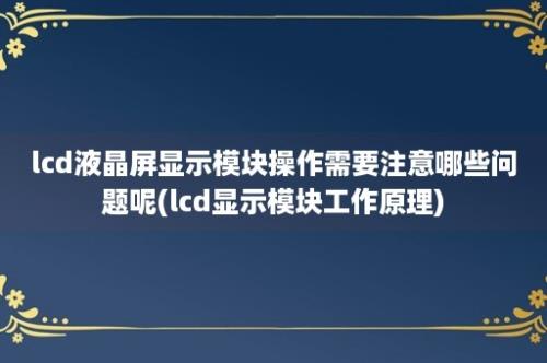 lcd液晶屏显示模块操作需要注意哪些问题呢(lcd显示模块工作原理)