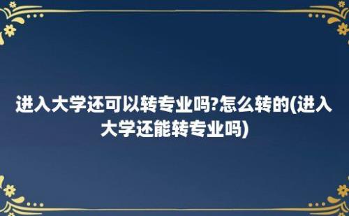 进入大学还可以转专业吗?怎么转的(进入大学还能转专业吗)