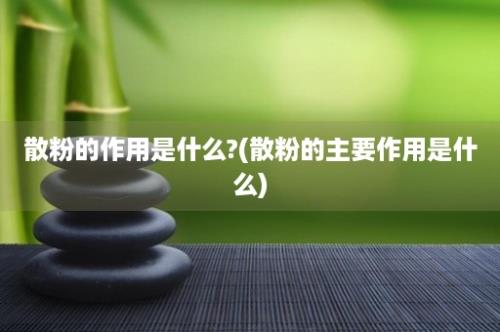 散粉的作用是什么?(散粉的主要作用是什么)