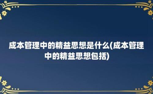 成本管理中的精益思想是什么(成本管理中的精益思想包括)