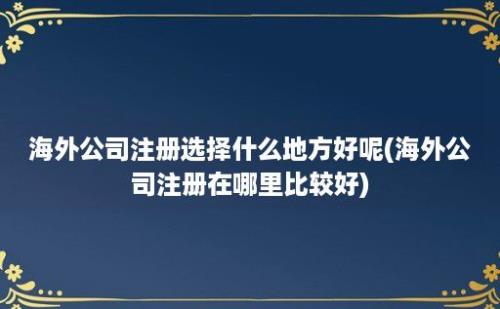 海外公司注册选择什么地方好呢(海外公司注册在哪里比较好)