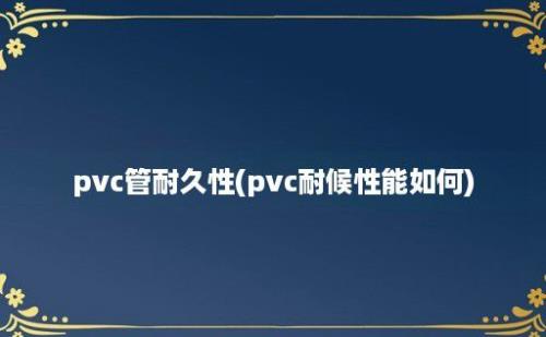 pvc管耐久性(pvc耐候性能如何)