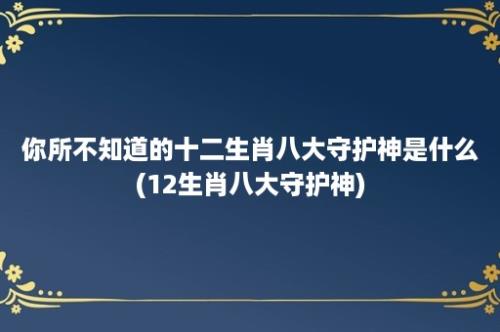 你所不知道的十二生肖八大守护神是什么(12生肖八大守护神)