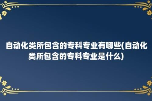 自动化类所包含的专科专业有哪些(自动化类所包含的专科专业是什么)