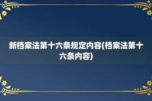 新档案法第十六条规定内容(档案法第十六条内容)