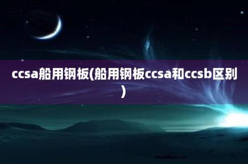 ccsa船用钢板(船用钢板ccsa和ccsb区别)