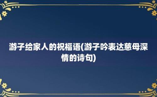 游子给家人的祝福语(游子吟表达慈母深情的诗句)