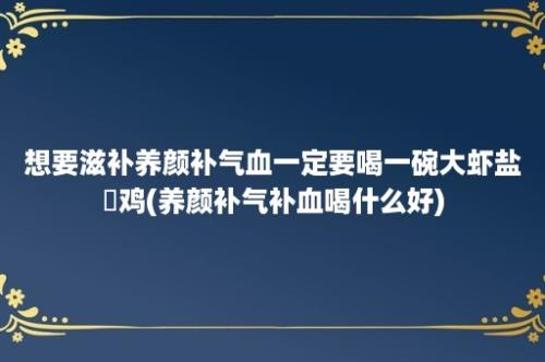 想要滋补养颜补气血一定要喝一碗大虾盐侷鸡(养颜补气补血喝什么好)