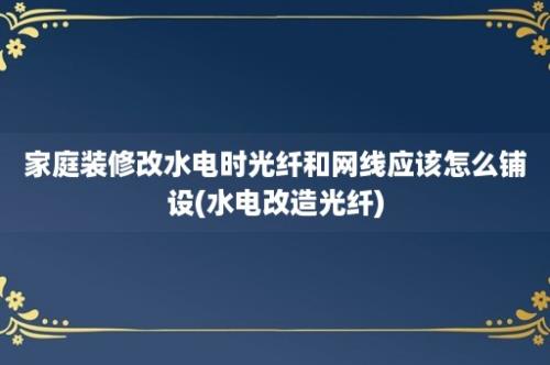 家庭装修改水电时光纤和网线应该怎么铺设(水电改造光纤)