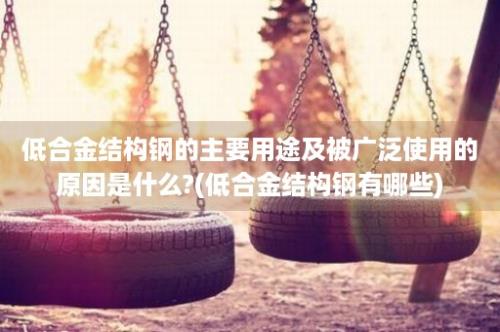 低合金结构钢的主要用途及被广泛使用的原因是什么?(低合金结构钢有哪些)