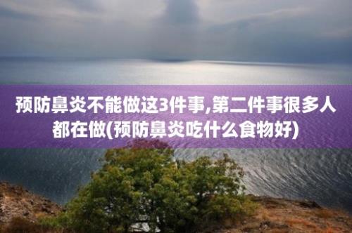 预防鼻炎不能做这3件事,第二件事很多人都在做(预防鼻炎吃什么食物好)