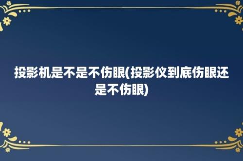 投影机是不是不伤眼(投影仪到底伤眼还是不伤眼)