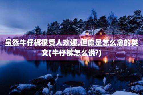 虽然牛仔裤很受人欢迎,但你是怎么念的英文(牛仔裤怎么说?)