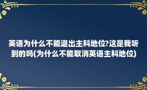 英语为什么不能退出主科地位?这是我听到的吗(为什么不能取消英语主科地位)