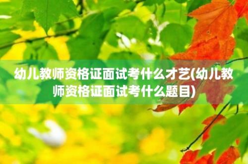 幼儿教师资格证面试考什么才艺(幼儿教师资格证面试考什么题目)