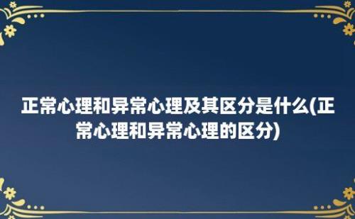 正常心理和异常心理及其区分是什么(正常心理和异常心理的区分)