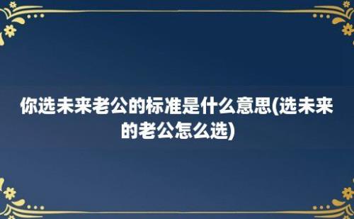 你选未来老公的标准是什么意思(选未来的老公怎么选)