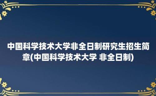 中国科学技术大学非全日制研究生招生简章(中国科学技术大学 非全日制)