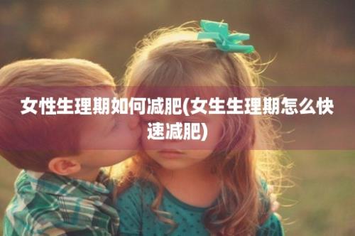 女性生理期如何减肥(女生生理期怎么快速减肥)