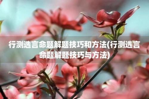 行测选言命题解题技巧和方法(行测选言命题解题技巧与方法)