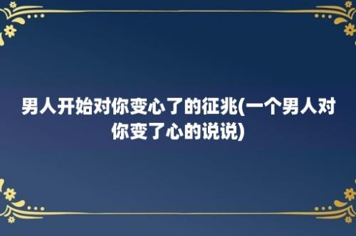 男人开始对你变心了的征兆(一个男人对你变了心的说说)