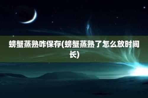 螃蟹蒸熟咋保存(螃蟹蒸熟了怎么放时间长)