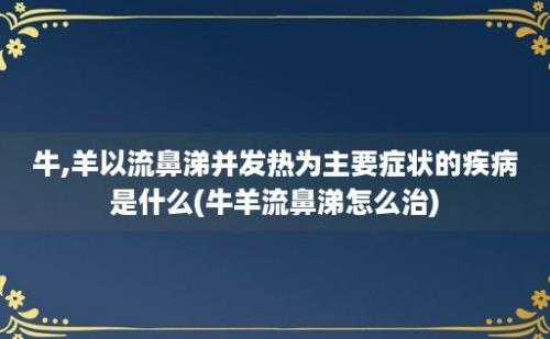 牛,羊以流鼻涕并发热为主要症状的疾病是什么(牛羊流鼻涕怎么治)