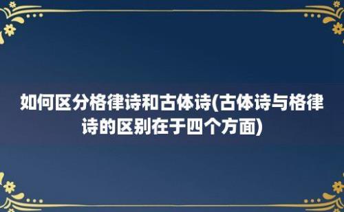 如何区分格律诗和古体诗(古体诗与格律诗的区别在于四个方面)