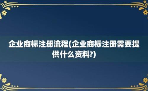 企业商标注册流程(企业商标注册需要提供什么资料?)