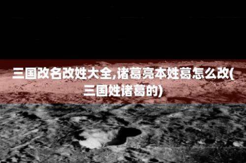 三国改名改姓大全,诸葛亮本姓葛怎么改(三国姓诸葛的)