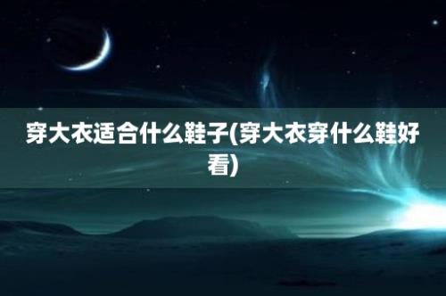 穿大衣适合什么鞋子(穿大衣穿什么鞋好看)