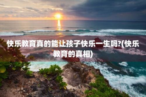 快乐教育真的能让孩子快乐一生吗?(快乐教育的真相)