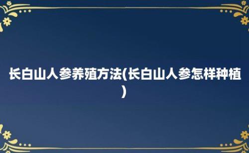 长白山人参养殖方法(长白山人参怎样种植)