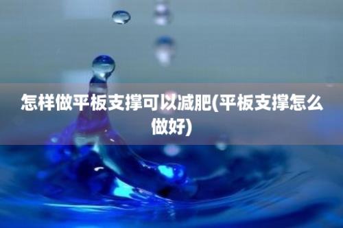 怎样做平板支撑可以减肥(平板支撑怎么做好)