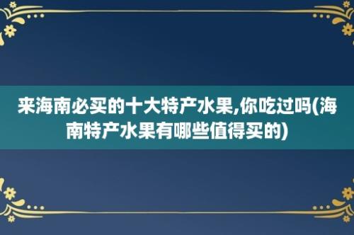 来海南必买的十大特产水果,你吃过吗(海南特产水果有哪些值得买的)