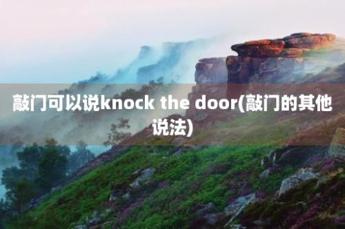 敲门可以说knock the door(敲门的其他说法)