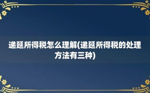 递延所得税怎么理解(递延所得税的处理方法有三种)