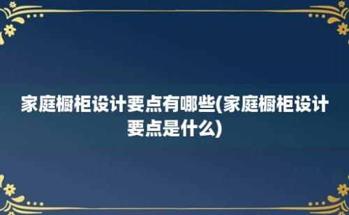 家庭橱柜设计要点有哪些(家庭橱柜设计要点是什么)