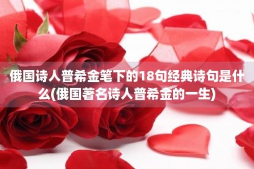 俄国诗人普希金笔下的18句经典诗句是什么(俄国著名诗人普希金的一生)