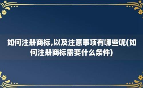 如何注册商标,以及注意事项有哪些呢(如何注册商标需要什么条件)