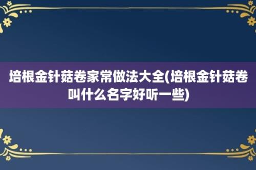 培根金针菇卷家常做法大全(培根金针菇卷叫什么名字好听一些)