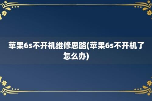 苹果6s不开机维修思路(苹果6s不开机了怎么办)