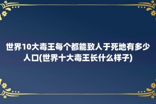 世界10大毒王每个都能致人于死地有多少人口(世界十大毒王长什么样子)