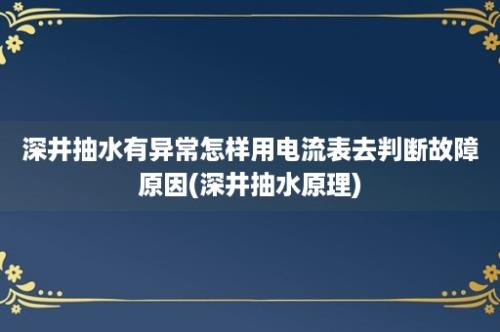 深井抽水有异常怎样用电流表去判断故障原因(深井抽水原理)