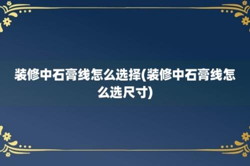 装修中石膏线怎么选择(装修中石膏线怎么选尺寸)