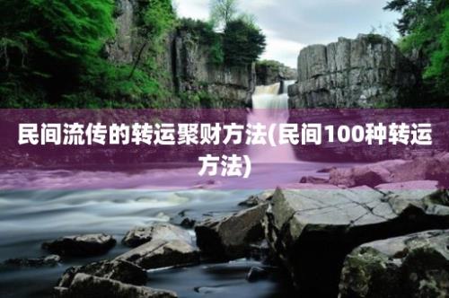 民间流传的转运聚财方法(民间100种转运方法)