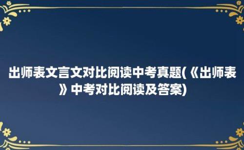 出师表文言文对比阅读中考真题(《出师表》中考对比阅读及答案)