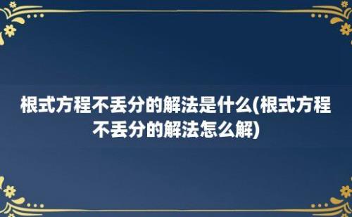 根式方程不丢分的解法是什么(根式方程不丢分的解法怎么解)